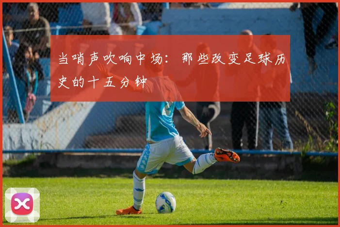 当哨声吹响中场:那些改变足球历史的十五分钟