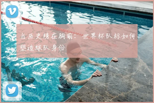 当历史绣在胸前：世界杯队标如何塑造球队身份