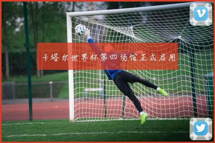 卡塔尔世界杯第四场馆正式启用