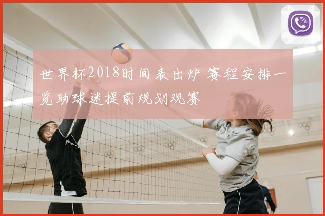 世界杯2018时间表出炉 赛程安排一览助球迷提前规划观赛
