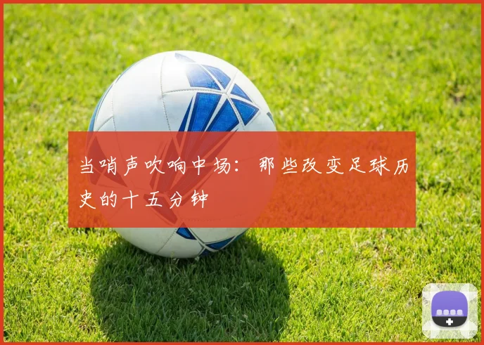 当哨声吹响中场：那些改变足球历史的十五分钟
