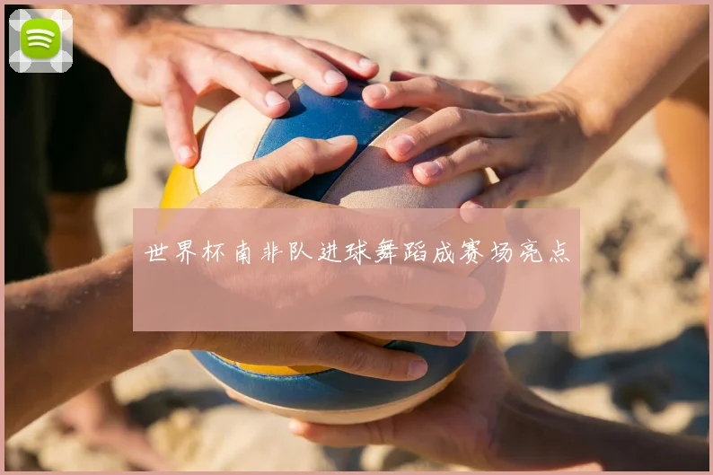 世界杯南非队进球舞蹈成赛场亮点